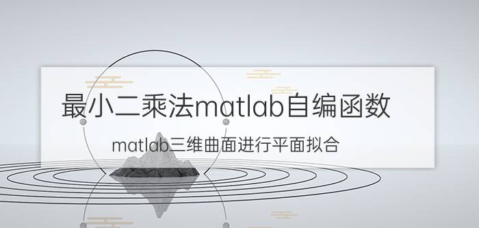 最小二乘法matlab自编函数 matlab三维曲面进行平面拟合，利用最小二乘法？